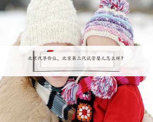 北京代孕价位，北京第三代试管婴儿怎么样？