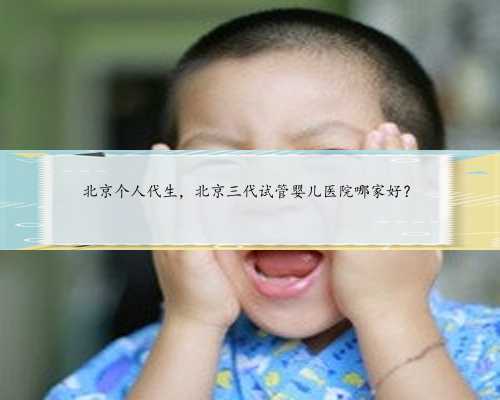 北京个人代生，北京三代试管婴儿医院哪家好？