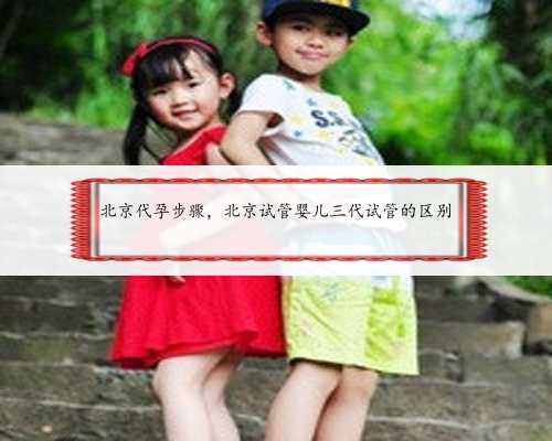 北京代孕步骤，北京试管婴儿三代试管的区别